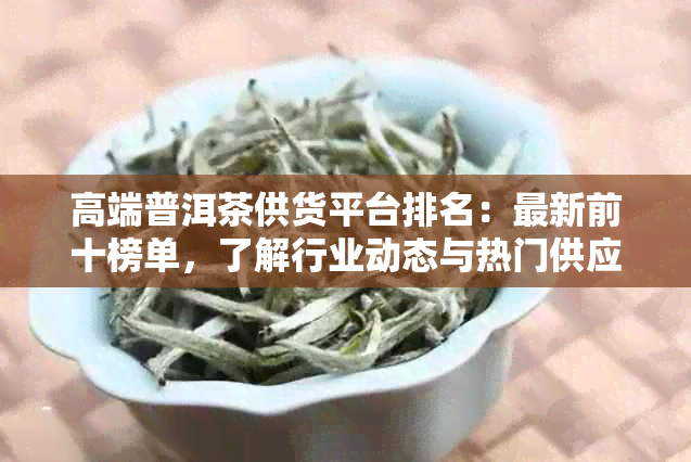 高端普洱茶供货平台排名：最新前十榜单，了解行业动态与热门供应商