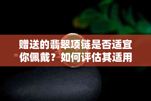 赠送的翡翠项链是否适宜你佩戴？如何评估其适用性？