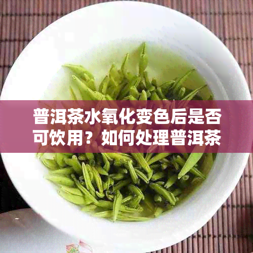 普洱茶水氧化变色后是否可饮用？如何处理普洱茶水氧化变色的问题？