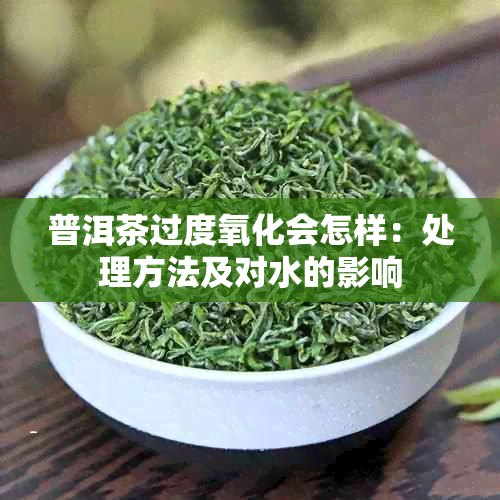 普洱茶过度氧化会怎样：处理方法及对水的影响