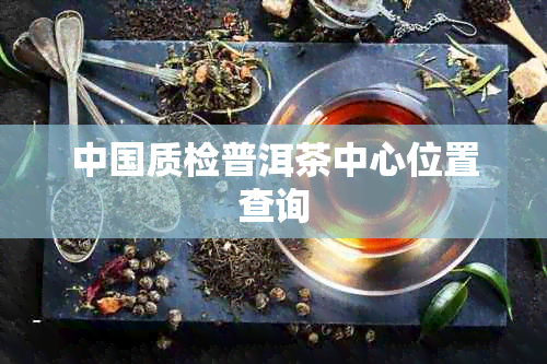 中国质检普洱茶中心位置查询