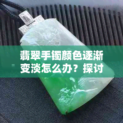 翡翠手镯颜色逐渐变淡怎么办？探讨妙招及解决原因