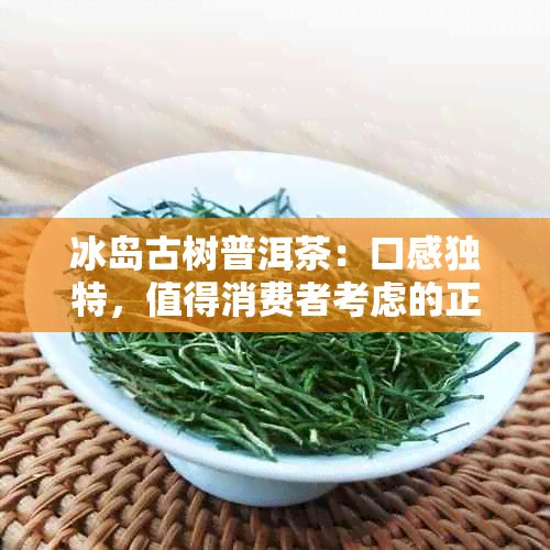 冰岛古树普洱茶：口感独特，值得消费者考虑的正宗知名