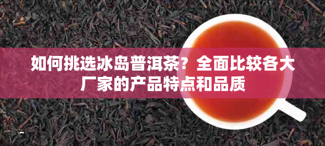 如何挑选冰岛普洱茶？全面比较各大厂家的产品特点和品质