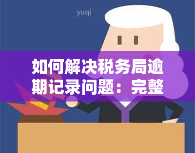 如何解决税务局逾期记录问题：完整指南与步骤详解