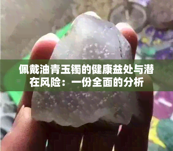 佩戴油青玉镯的健康益处与潜在风险：一份全面的分析