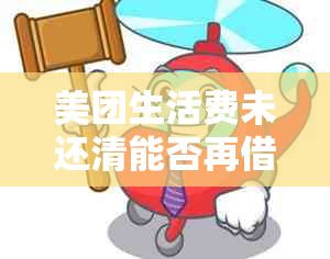 美团生活费未还清能否再借款？如何操作？