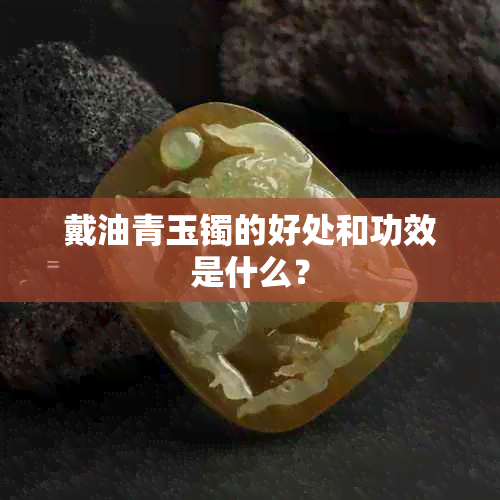 戴油青玉镯的好处和功效是什么？