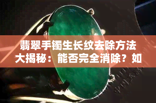 翡翠手镯生长纹去除方法大揭秘：能否完全消除？如何有效减少痕迹？