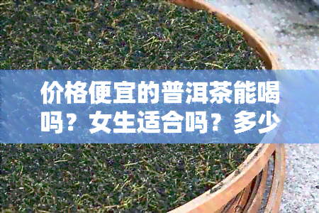 价格便宜的普洱茶能喝吗？女生适合吗？多少钱一杯？了解便宜的普洱茶真相！