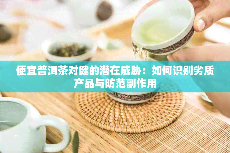 便宜普洱茶对健的潜在：如何识别劣质产品与防范副作用