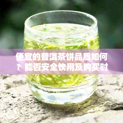 便宜的普洱茶饼品质如何？能否安全饮用及购买时应注意的事项