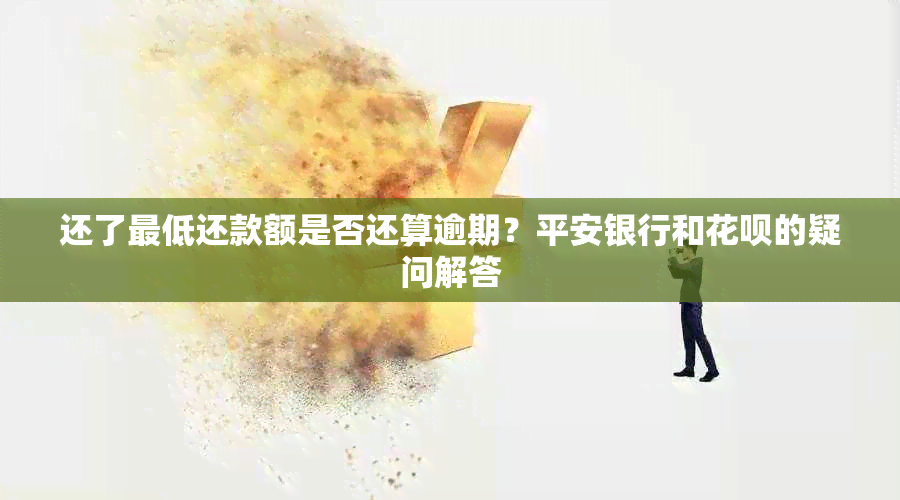 还了更低还款额是否还算逾期？平安银行和花呗的疑问解答