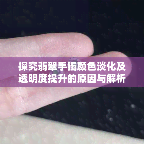 探究翡翠手镯颜色淡化及透明度提升的原因与解析