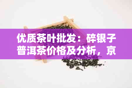 优质茶叶批发：碎银子普洱茶价格及分析，京东、阿里货源保障