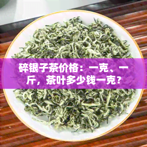 碎银子茶价格：一克、一斤，茶叶多少钱一克？