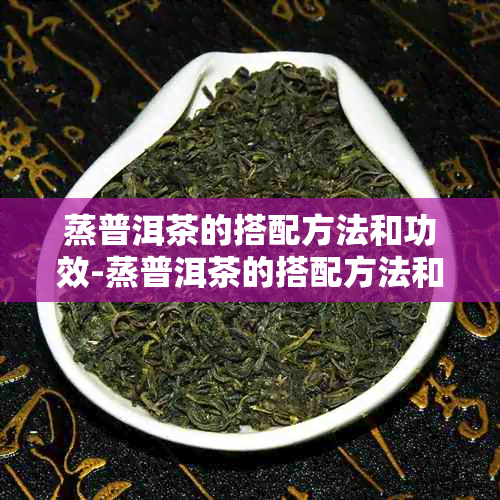 蒸普洱茶的搭配方法和功效-蒸普洱茶的搭配方法和功效禁忌