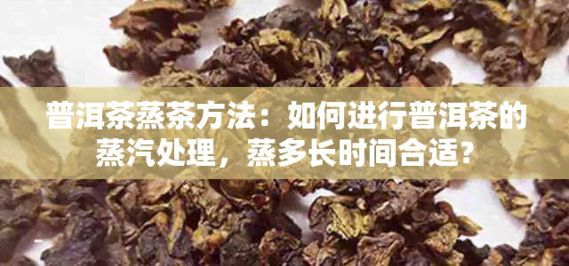 普洱茶蒸茶方法：如何进行普洱茶的蒸汽处理，蒸多长时间合适？