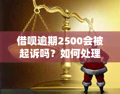 借呗逾期2500会被起诉吗？如何处理？多久后会起诉？