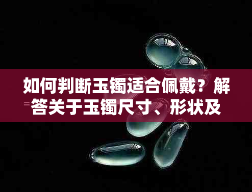 如何判断玉镯适合佩戴？解答关于玉镯尺寸、形状及舒适度的关键问题