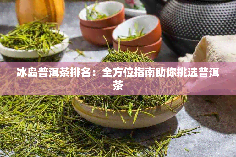 冰岛普洱茶排名：全方位指南助你挑选普洱茶