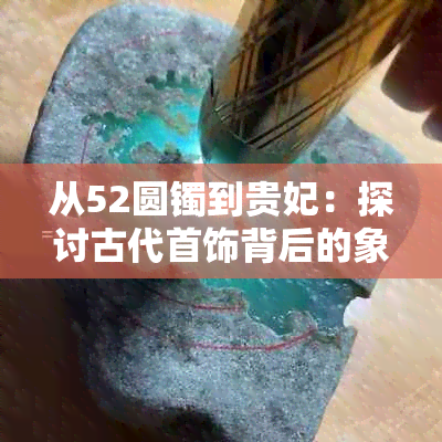 从52圆镯到贵妃：探讨古代首饰背后的象征意义与文化价值