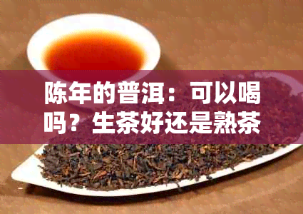 陈年的普洱：可以喝吗？生茶好还是熟茶好？会生成黄曲霉素吗？