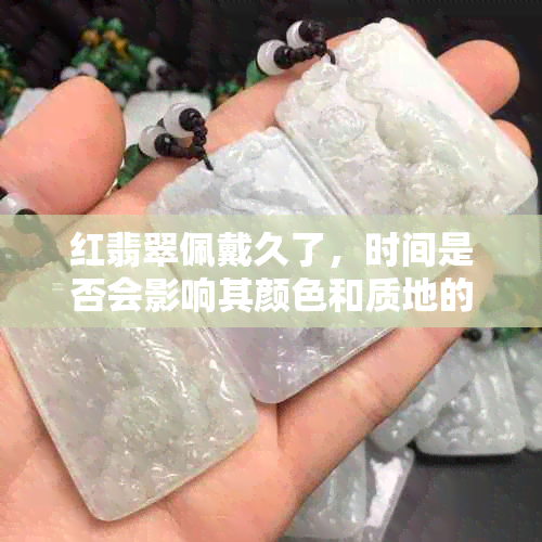 红翡翠佩戴久了，时间是否会影响其颜色和质地的变化？