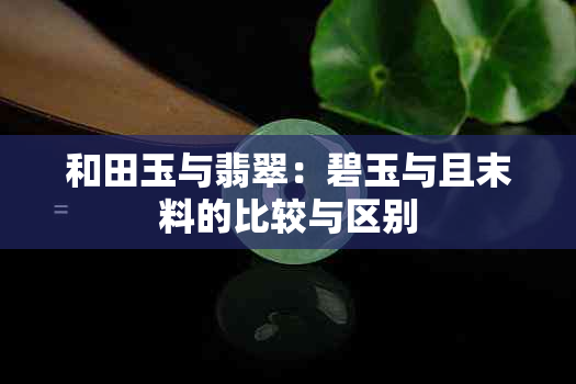 和田玉与翡翠：碧玉与且末料的比较与区别