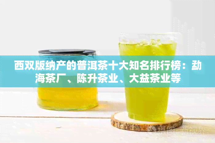 西双版纳产的普洱茶十大知名排行榜：勐海茶厂、陈升茶业、大益茶业等