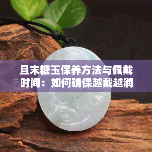 且末糖玉保养方法与佩戴时间：如何确保越戴越润？解答用户常见问题