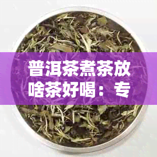 普洱茶煮茶放啥茶好喝：专家分享煮茶技巧和搭配建议