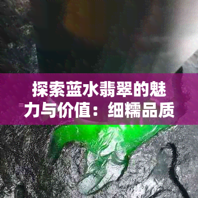 探索蓝水翡翠的魅力与价值：细糯品质如何影响其市场表现