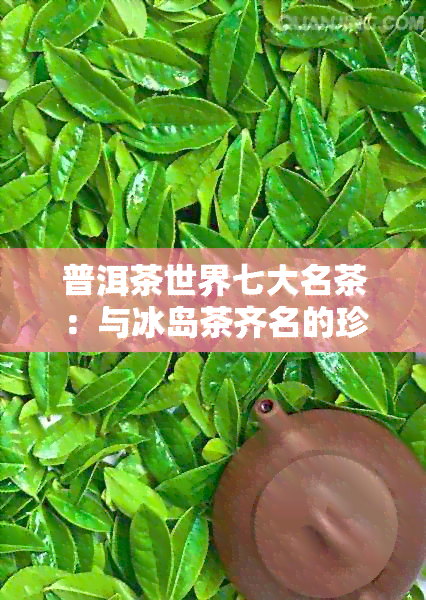 普洱茶世界七大名茶：与冰岛茶齐名的珍品，你了解多少？