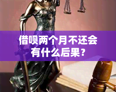 借呗两个月不还会有什么后果？