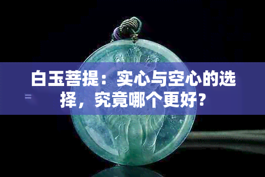 白玉菩提：实心与空心的选择，究竟哪个更好？