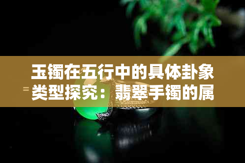 玉镯在五行中的具体卦象类型探究：翡翠手镯的属性分析