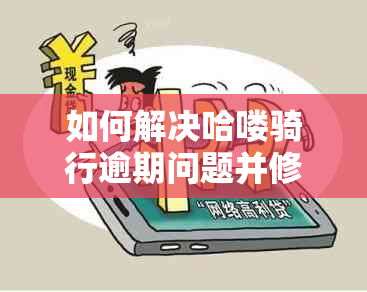 如何解决哈喽骑行逾期问题并修复车辆？一份全面指南助您轻松应对