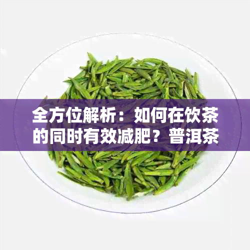 全方位解析：如何在饮茶的同时有效减肥？普洱茶减肥的方法与注意事项