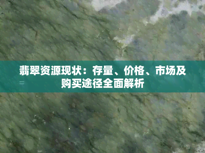 翡翠资源现状：存量、价格、市场及购买途径全面解析