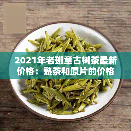 2021年老班章古树茶最新价格：熟茶和原片的价格对比分析