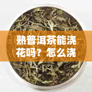 熟普洱茶能浇花吗？怎么浇？普洱熟茶水可以浇花吗？