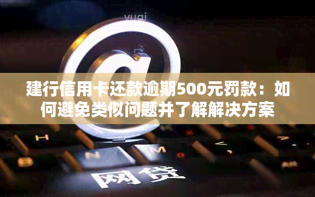 建行信用卡还款逾期500元罚款：如何避免类似问题并了解解决方案