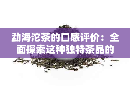 勐海沱茶的口感评价：全面探索这种独特茶品的味道、香气与滋味