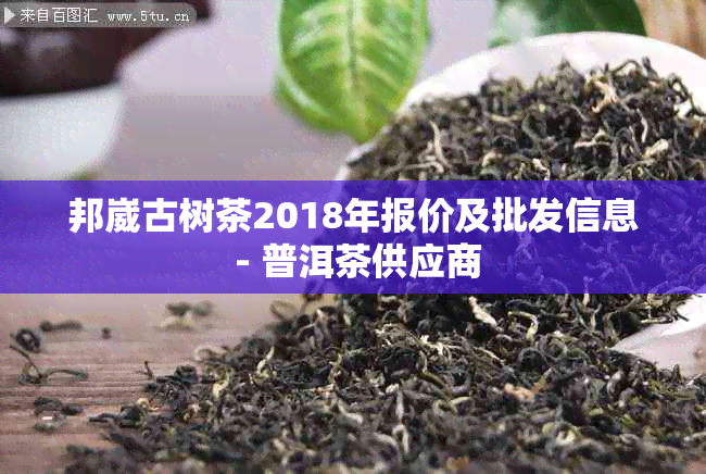 邦崴古树茶2018年报价及批发信息 - 普洱茶供应商