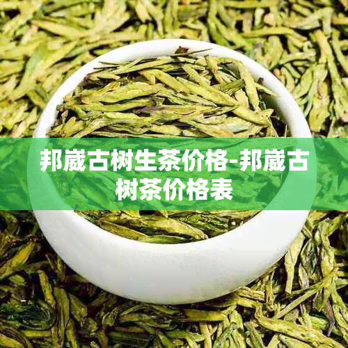 邦崴古树生茶价格-邦崴古树茶价格表