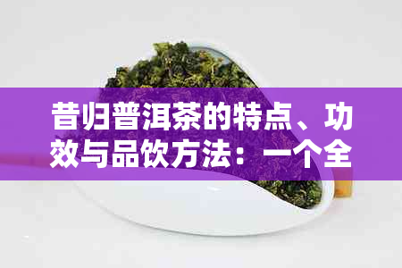 昔归普洱茶的特点、功效与品饮方法：一个全面的指南