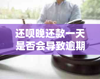 还呗晚还款一天是否会导致逾期？逾期的后果及相关解决方法