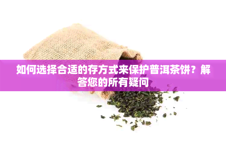 如何选择合适的存方式来保护普洱茶饼？解答您的所有疑问