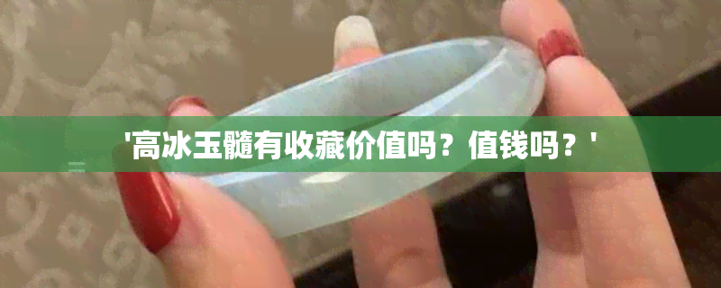 '高冰玉髓有收藏价值吗？值钱吗？'